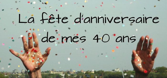 Comment fêter ses 40 ans ? - Le blog de